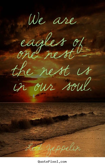 Led Zeppelin picture quotes - We are eagles of one nest - the nest is in our soul. - Love quotes