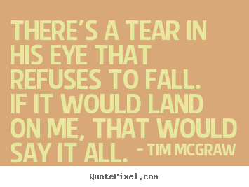 There's a tear in his eye that refuses to fall.if it.. Tim McGraw good love sayings