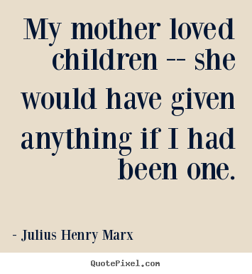 My mother loved children -- she would have given anything.. Julius Henry Marx great love quote