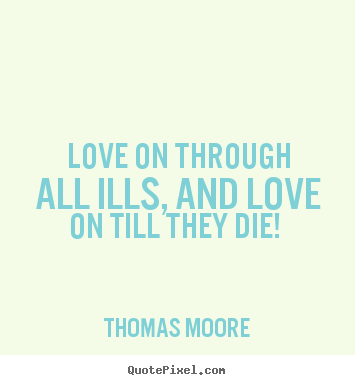 Create your own poster quotes about love - Love on through all ills, and love on till they..