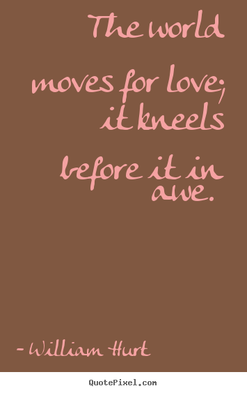 William Hurt picture quotes - The world moves for love; it kneels before it in awe.  - Love quote