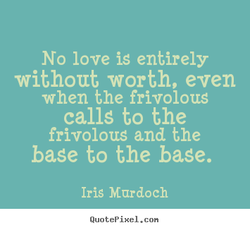 Love quote - No love is entirely without worth, even when the frivolous calls..