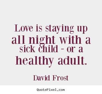 David Frost picture sayings - Love is staying up all night with a sick child - or a healthy adult. - Love quotes