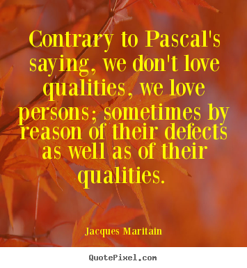 Contrary to pascal's saying, we don't love qualities, we.. Jacques Maritain great love quotes