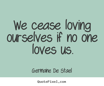 We cease loving ourselves if no one loves us. Germaine De Stael  love quote