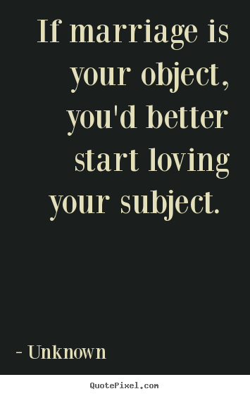 If marriage is your object, you'd better start loving your subject... Unknown great love quotes
