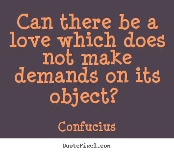 Quotes about love - Can there be a love which does not make demands on its object?..