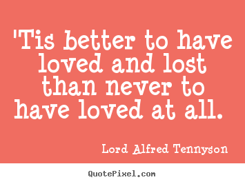 Quotes about love - 'tis better to have loved and lost than never to have loved at all...
