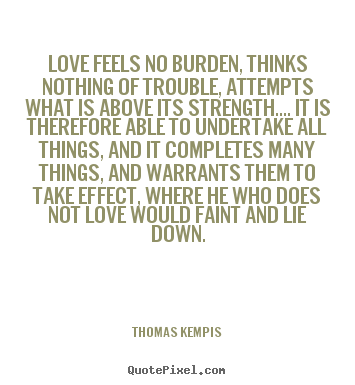 Love feels no burden, thinks nothing of trouble, attempts what is.. Thomas Kempis great love quote