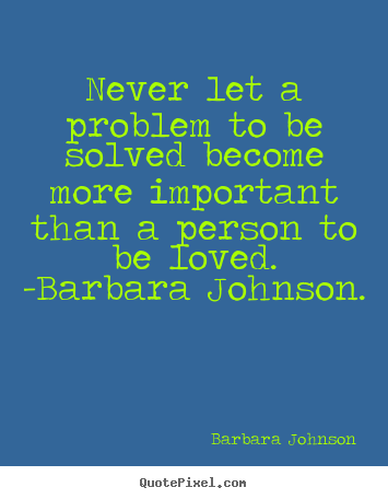 Love quotes - Never let a problem to be solved become more important than..