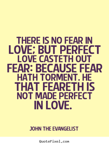 There is no fear in love; but perfect love.. John The Evangelist top love quotes