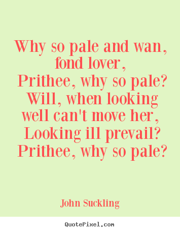 Love quote - Why so pale and wan, fond lover, prithee, why so pale? will,..