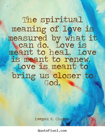 The spiritual meaning of love is measured by what it can do... Deepak K. Chopra  love quote