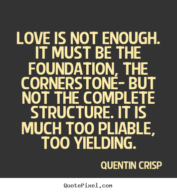 Quentin Crisp picture quotes - Love is not enough. it must be the foundation, the cornerstone-.. - Love quotes