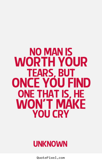 Quote about love - No man is worth your tears, but once you find one that is, he won't..