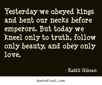Love quotes - Yesterday we obeyed kings and bent our necks..