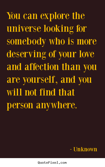 Quotes about love - You can explore the universe looking for somebody who is more deserving..