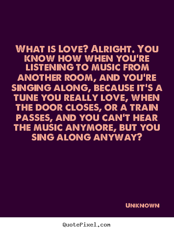 Quotes about love - What is love? alright. you know how when you're listening..