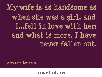 Abraham Lincoln picture quotes - My wife is as handsome as when she was a girl, and i...fell.. - Love quote