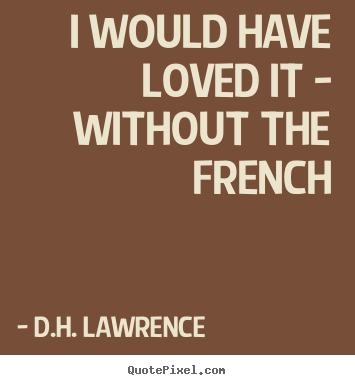 D.H. Lawrence picture quotes - I would have loved it - without the french - Love quotes
