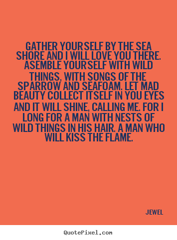 Jewel photo quotes - Gather yourself by the sea shore and i will love you there. asemble.. - Love quote
