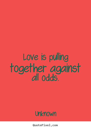 Love is pulling together against all odds. Unknown great love quotes