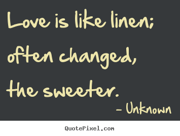 Create your own photo quotes about love - Love is like linen; often changed, the sweeter.