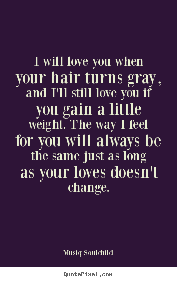 Love quotes - I will love you when your hair turns gray, and..