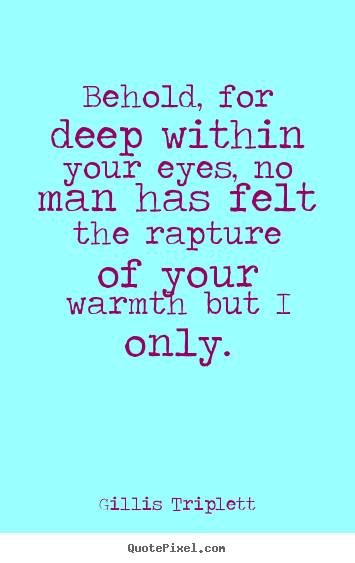 Quotes about love - Behold, for deep within your eyes, no man has felt the rapture of your..