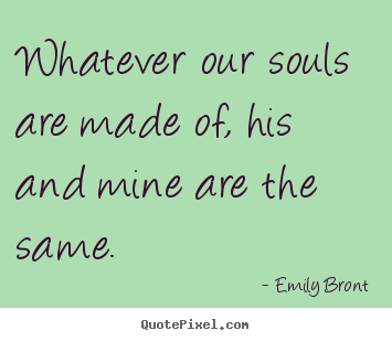 Emily Bront&#235; image quotes - Whatever our souls are made of, his and mine.. - Love quotes