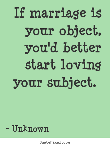 If marriage is your object, you'd better start loving your subject... Unknown famous love quotes