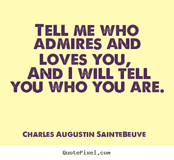 Tell me who admires and loves you, and i will.. Charles Augustin Sainte-Beuve popular love quote