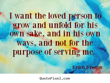 Create custom picture quote about love - I want the loved person to grow and unfold for his own sake, and in..