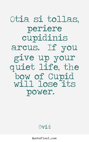 Otia si tollas, periere cupidinis arcus. if you give up your.. Ovid great love quotes