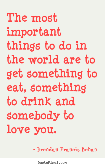 The most important things to do in the world.. Brendan Francis Behan  love quotes