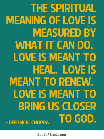 The spiritual meaning of love is measured by what it can do... Deepak K. Chopra popular love sayings