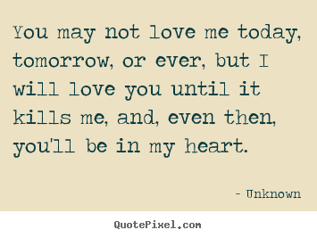 Unknown picture quotes - You may not love me today, tomorrow, or ever,.. - Love sayings