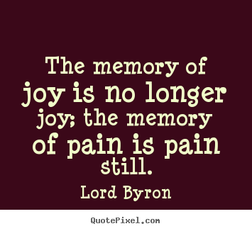 The memory of joy is no longer joy; the memory of pain is.. Lord Byron famous love quotes
