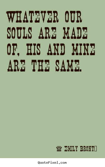 Love sayings - Whatever our souls are made of, his and mine are..