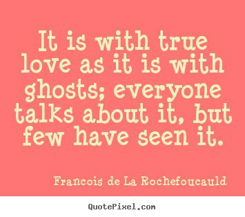 Create picture quotes about love - It is with true love as it is with ghosts; everyone talks about..