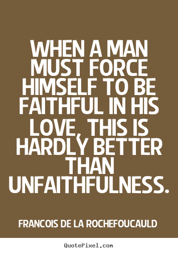 Love quote - When a man must force himself to be faithful..