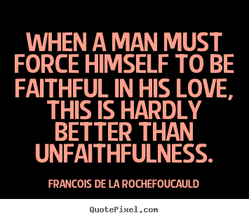 When a man must force himself to be faithful in his love, this.. Francois De La Rochefoucauld great love quotes