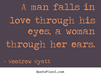 A man falls in love through his eyes, a woman through her ears. Woodrow Wyatt famous love quotes