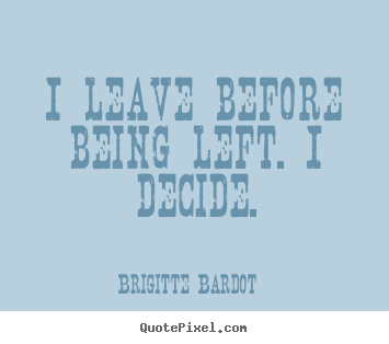 Brigitte Bardot pictures sayings - I leave before being left. i decide. - Love quote