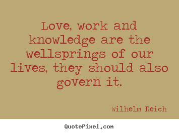 How to design picture quotes about love - Love, work and knowledge are the wellsprings of our lives, they should..