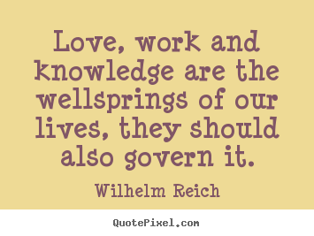 Love, work and knowledge are the wellsprings of our.. Wilhelm Reich famous love quotes