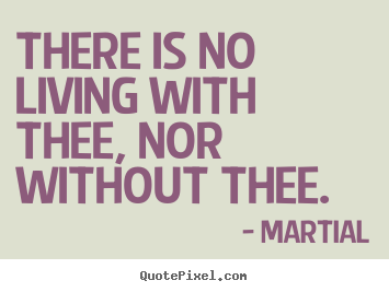 There is no living with thee, nor without.. Martial best love quotes