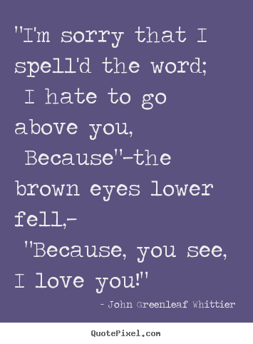Quotes about love - "i'm sorry that i spell'd the word; i hate to go above..