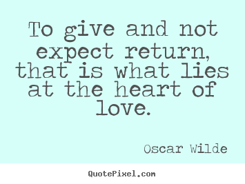 Quotes about love - To give and not expect return, that is what lies at the heart..