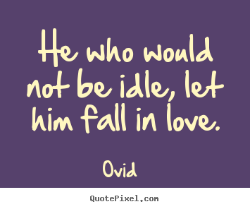 Create custom picture quotes about love - He who would not be idle, let him fall in love.